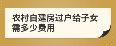 农村自建房过户给子女需多少费用