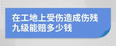 在工地上受伤造成伤残九级能赔多少钱