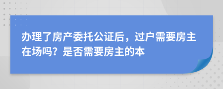 办理了房产委托公证后，过户需要房主在场吗？是否需要房主的本