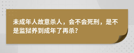 未成年人故意杀人，会不会死刑，是不是监狱养到成年了再杀？