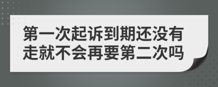 第一次起诉到期还没有走就不会再要第二次吗