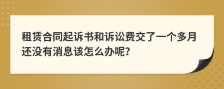 租赁合同起诉书和诉讼费交了一个多月还没有消息该怎么办呢？