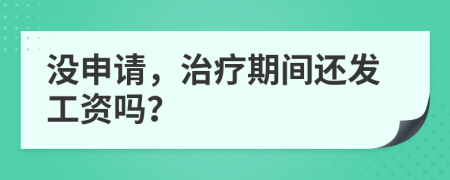 没申请，治疗期间还发工资吗？