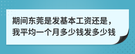 期间东莞是发基本工资还是，我平均一个月多少钱发多少钱