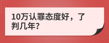 10万认罪态度好，了判几年？