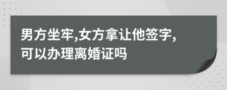 男方坐牢,女方拿让他签字,可以办理离婚证吗