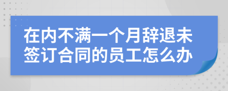 在内不满一个月辞退未签订合同的员工怎么办