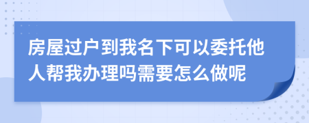 房屋过户到我名下可以委托他人帮我办理吗需要怎么做呢