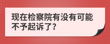 现在检察院有没有可能不予起诉了？