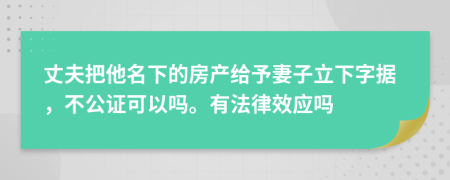 丈夫把他名下的房产给予妻子立下字据，不公证可以吗。有法律效应吗