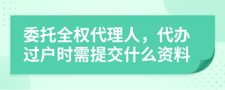 委托全权代理人，代办过户时需提交什么资料