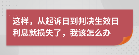 这样，从起诉日到判决生效日利息就损失了，我该怎么办
