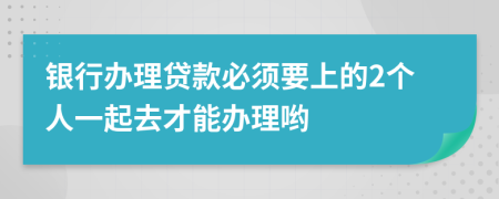 银行办理贷款必须要上的2个人一起去才能办理哟