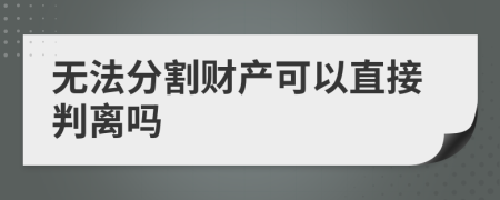 无法分割财产可以直接判离吗