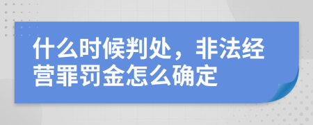 什么时候判处，非法经营罪罚金怎么确定