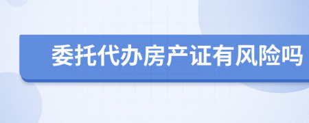 委托代办房产证有风险吗