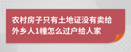 农村房子只有土地证没有卖给外乡人1幢怎么过户给人家