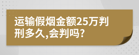 运输假烟金额25万判刑多久,会判吗?