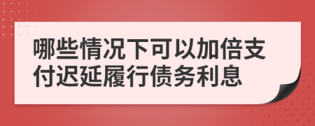 哪些情况下可以加倍支付迟延履行债务利息