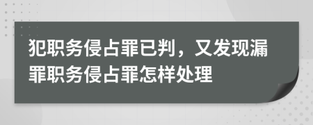犯职务侵占罪已判，又发现漏罪职务侵占罪怎样处理