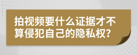 拍视频要什么证据才不算侵犯自己的隐私权？