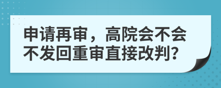 申请再审，高院会不会不发回重审直接改判？