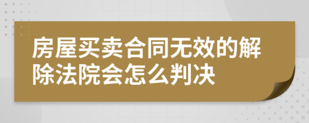 房屋买卖合同无效的解除法院会怎么判决