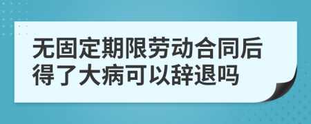 无固定期限劳动合同后得了大病可以辞退吗