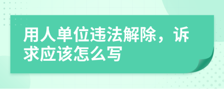用人单位违法解除，诉求应该怎么写