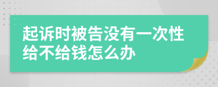 起诉时被告没有一次性给不给钱怎么办