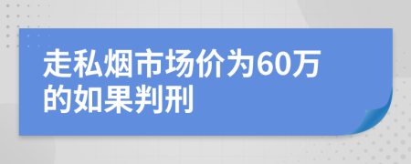 走私烟市场价为60万的如果判刑