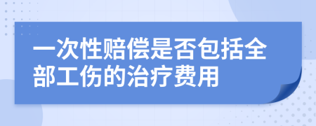 一次性赔偿是否包括全部工伤的治疗费用