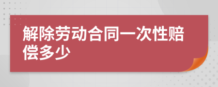 解除劳动合同一次性赔偿多少