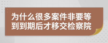 为什么很多案件非要等到到期后才移交检察院