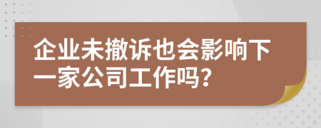 企业未撤诉也会影响下一家公司工作吗？