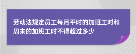 劳动法规定员工每月平时的加班工时和周末的加班工时不得超过多少