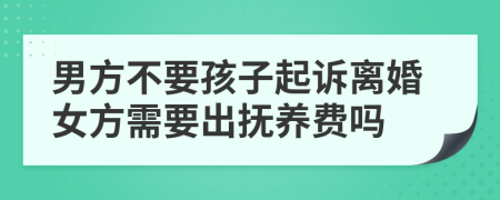 男方不要孩子起诉离婚女方需要出抚养费吗