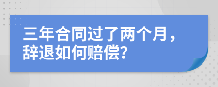 三年合同过了两个月，辞退如何赔偿？