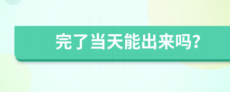 完了当天能出来吗？