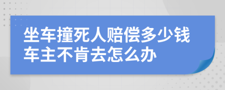 坐车撞死人赔偿多少钱车主不肯去怎么办