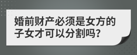 婚前财产必须是女方的子女才可以分割吗？