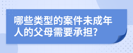 哪些类型的案件未成年人的父母需要承担?