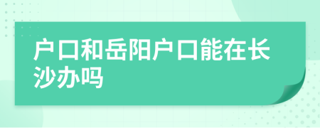 户口和岳阳户口能在长沙办吗