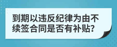 到期以违反纪律为由不续签合同是否有补贴？