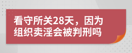 看守所关28天，因为组织卖淫会被判刑吗