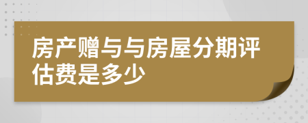 房产赠与与房屋分期评估费是多少