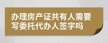 办理房产证共有人需要写委托代办人签字吗