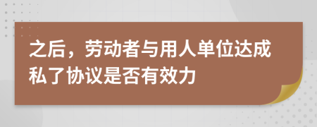 之后，劳动者与用人单位达成私了协议是否有效力