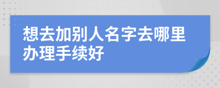 想去加别人名字去哪里办理手续好