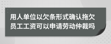用人单位以欠条形式确认拖欠员工工资可以申请劳动仲裁吗